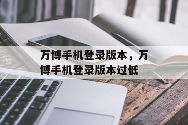 万博手机登录版本，万博手机登录版本过低