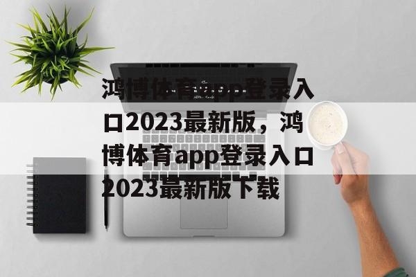 鸿博体育app登录入口2023最新版，鸿博体育app登录入口2023最新版下载