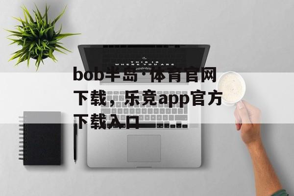 bob半岛·体育官网下载，乐竞app官方下载入口