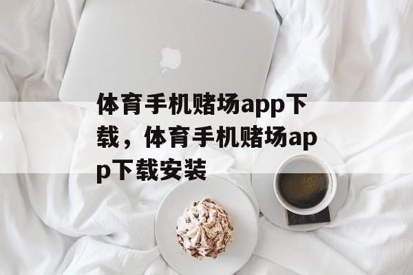 体育手机赌场app下载，体育手机赌场app下载安装