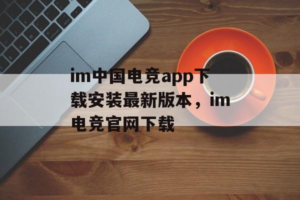 im中国电竞app下载安装最新版本，im电竞官网下载