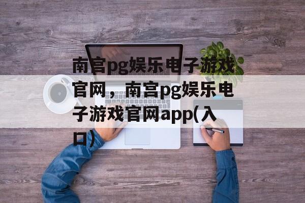 南宫pg娱乐电子游戏官网，南宫pg娱乐电子游戏官网app(入口)