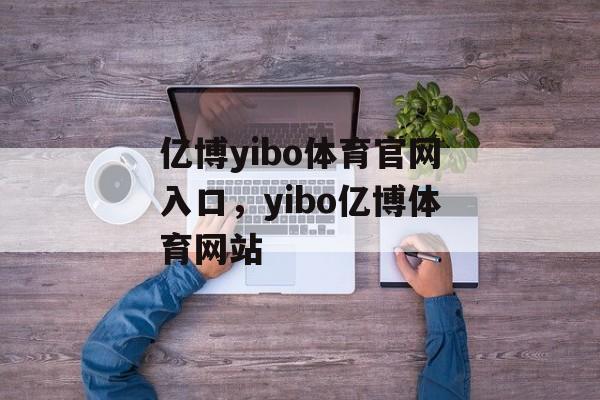 亿博yibo体育官网入口，yibo亿博体育网站