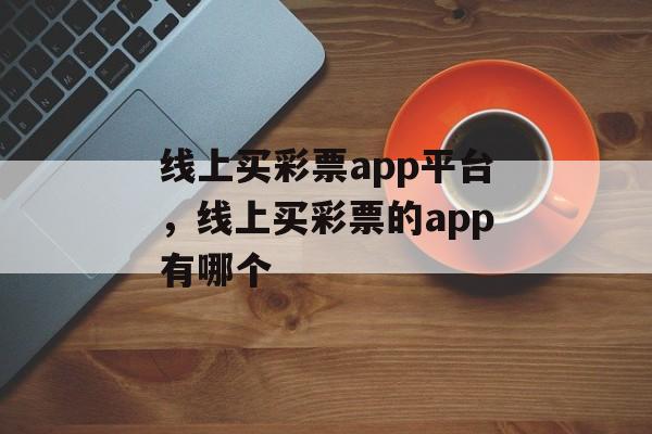 线上买彩票app平台，线上买彩票的app有哪个